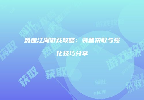 热血江湖游戏攻略：装备获取与强化技巧分享