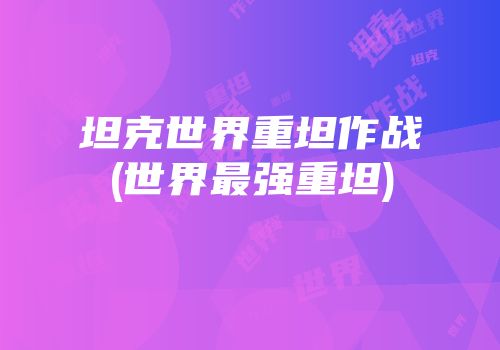 坦克世界重坦作战(世界最强重坦)