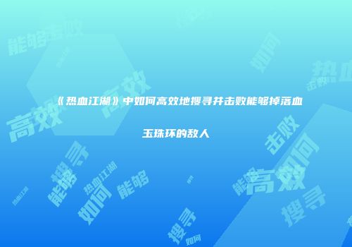 《热血江湖》中如何高效地搜寻并击败能够掉落血玉珠环的敌人
