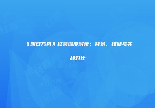 《明日方舟》红蒂深度解析：背景、技能与实战对比