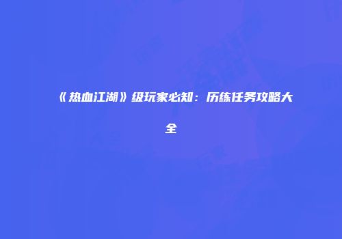 《热血江湖》级玩家必知：历练任务攻略大全