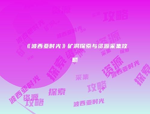 《波西亚时光》矿洞探索与资源采集攻略