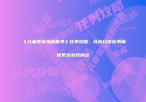 《儿童页游海底世界》任务攻略：完成日常任务解锁更多游戏内容