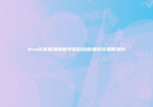 Win玩家遭遇魔兽争霸启动困难时该如何操作
