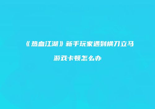 《热血江湖》新手玩家遇到横刀立马游戏卡顿怎么办