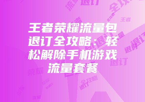 王者荣耀流量包退订全攻略：轻松解除手机游戏流量套餐