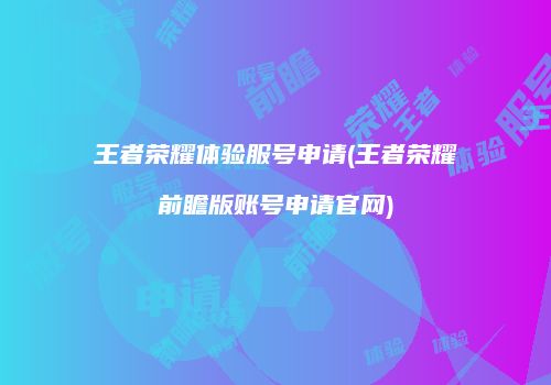 王者荣耀体验服号申请(王者荣耀前瞻版账号申请官网)