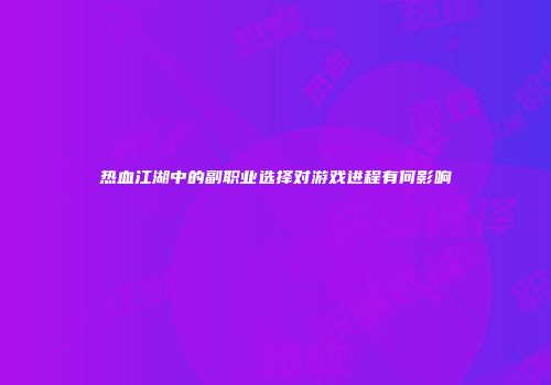 热血江湖中的副职业选择对游戏进程有何影响