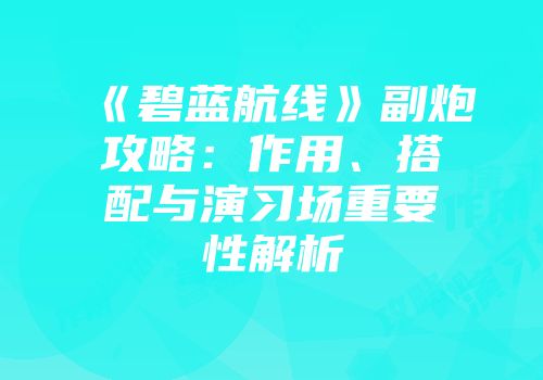 《碧蓝航线》副炮攻略：作用、搭配与演习场重要性解析