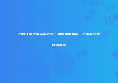 热血江湖手游名字大全：如何为角色起一个响亮又独特的名字