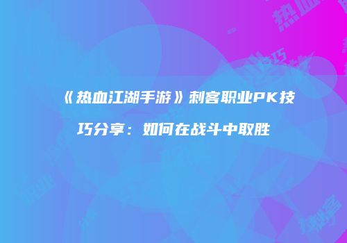 《热血江湖手游》刺客职业PK技巧分享：如何在战斗中取胜
