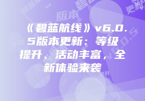 《碧蓝航线》v6.0.5版本更新：等级提升、活动丰富，全新体验来袭