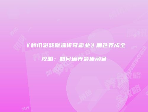 《腾讯游戏微端传奇霸业》角色养成全攻略：如何培养最佳角色