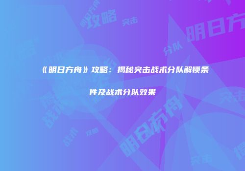 《明日方舟》攻略：揭秘突击战术分队解锁条件及战术分队效果