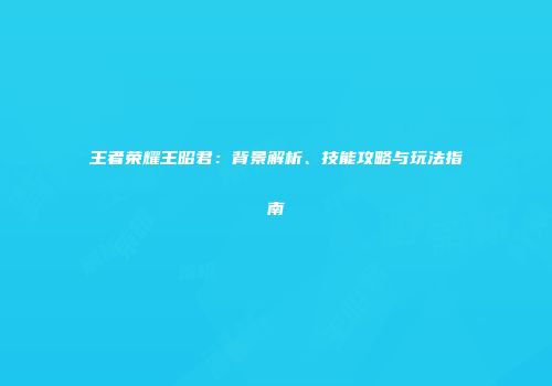 王者荣耀王昭君：背景解析、技能攻略与玩法指南