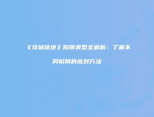 《攻城掠地》陷阱类型全解析:了解不同陷阱的应对方法