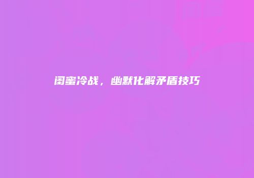 闺蜜冷战，幽默化解矛盾技巧