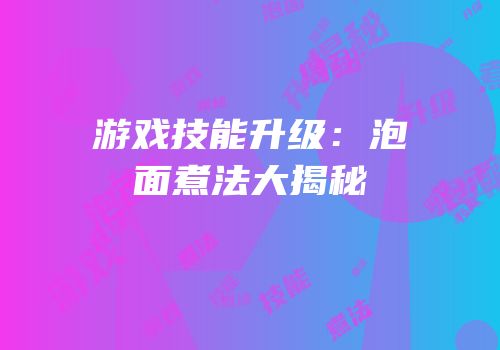 游戏技能升级：泡面煮法大揭秘