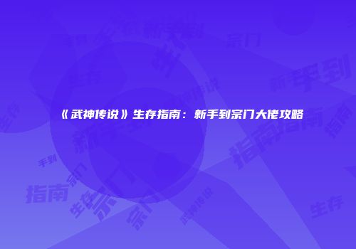 《武神传说》生存指南:新手到宗门大佬攻略
