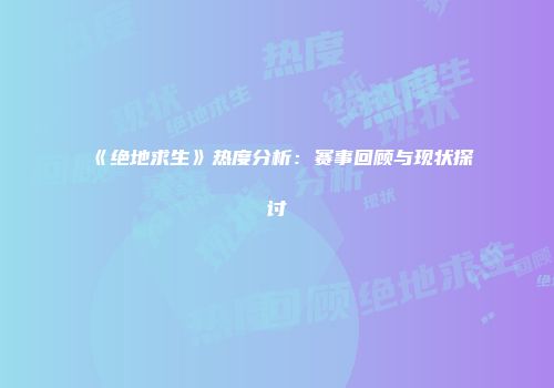《绝地求生》热度分析：赛事回顾与现状探讨