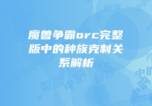 魔兽争霸orc完整版中的种族克制关系解析