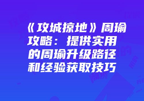 《攻城掠地》周瑜攻略：提供实用的周瑜升级路径和经验获取技巧