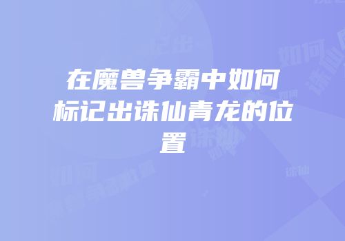 在魔兽争霸中如何标记出诛仙青龙的位置