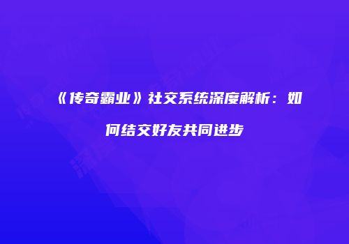 《传奇霸业》社交系统深度解析：如何结交好友共同进步