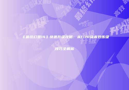 《最终幻想14》快速升级攻略：从1-70级高效练级技巧全解析