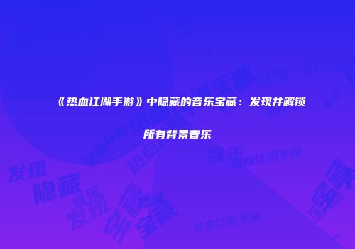 《热血江湖手游》中隐藏的音乐宝藏：发现并解锁所有背景音乐