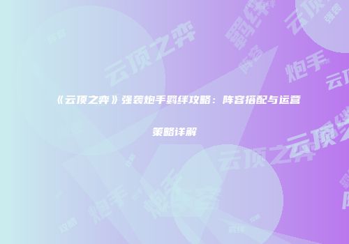《云顶之弈》强袭炮手羁绊攻略：阵容搭配与运营策略详解