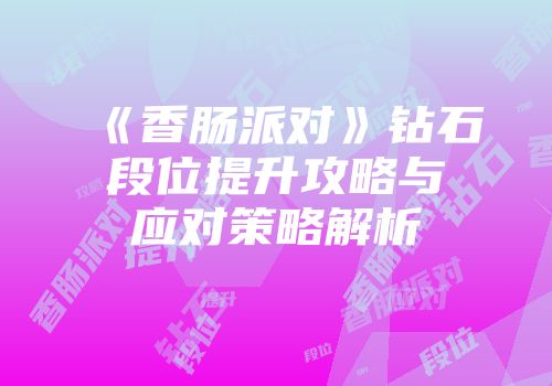 《香肠派对》钻石段位提升攻略与应对策略解析