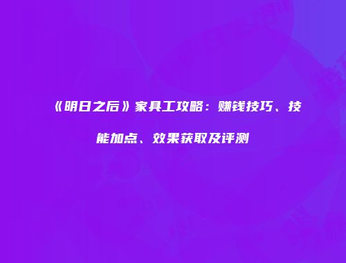 《明日之后》家具工攻略：赚钱技巧、技能加点、效果获取及评测