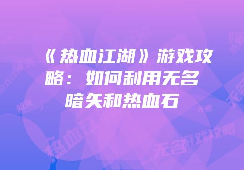 《热血江湖》游戏攻略:如何利用无名暗矢和热血石