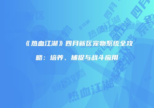 《热血江湖》四月新区宠物系统全攻略：培养、捕捉与战斗应用