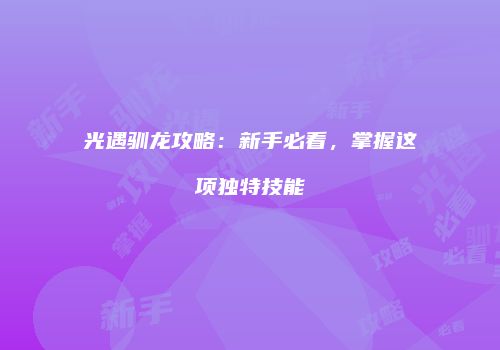 光遇驯龙攻略：新手必看，掌握这项独特技能