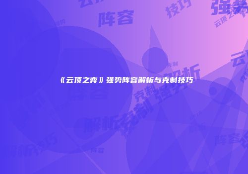 《云顶之弈》强势阵容解析与克制技巧