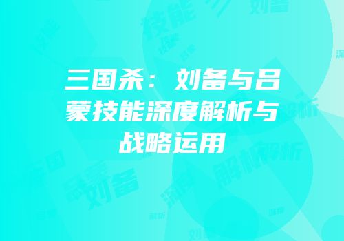 三国杀：刘备与吕蒙技能深度解析与战略运用