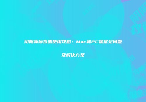 阴阳师模拟器使用攻略：Mac和PC端常见问题及解决方案