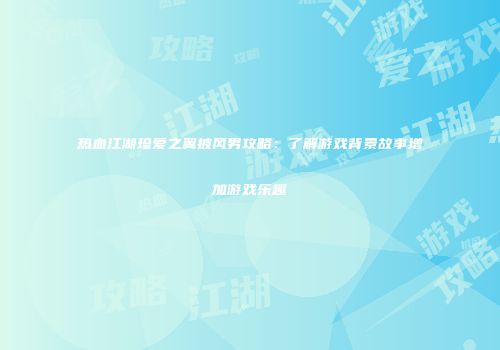 热血江湖珍爱之翼披风男攻略:了解游戏背景故事增加游戏乐趣