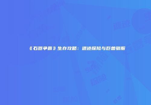 《石器争霸》生存攻略：遗迹探险与巨兽驯服