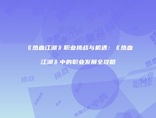 《热血江湖》职业挑战与机遇：《热血江湖》中的职业发展全攻略