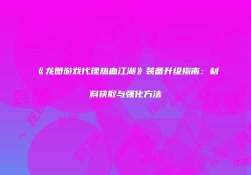 《龙图游戏代理热血江湖》装备升级指南：材料获取与强化方法