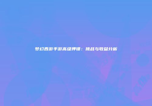 梦幻西游手游高级押镖：挑战与收益分析