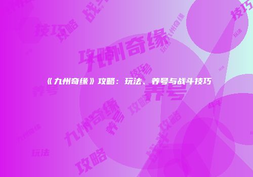 《九州奇缘》攻略：玩法、养号与战斗技巧