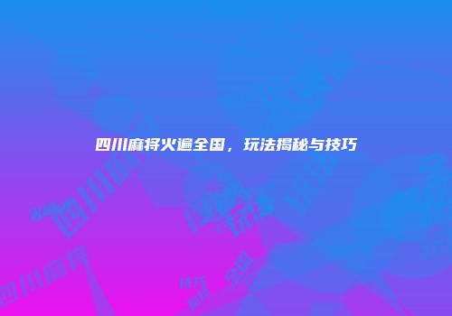 四川麻将火遍全国，玩法揭秘与技巧