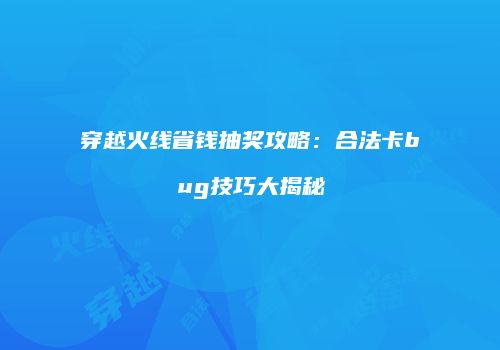 穿越火线省钱抽奖攻略：合法卡bug技巧大揭秘