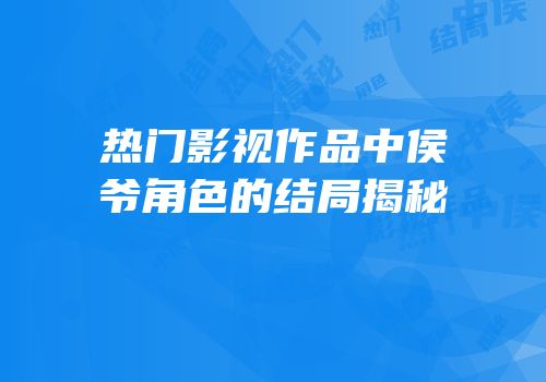 热门影视作品中侯爷角色的结局揭秘