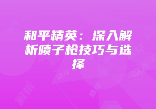 和平精英：深入解析喷子枪技巧与选择