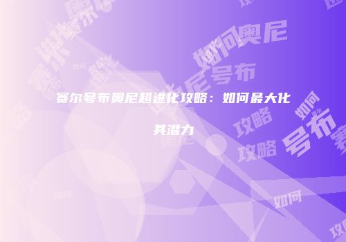 赛尔号布奥尼超进化攻略：如何最大化其潜力